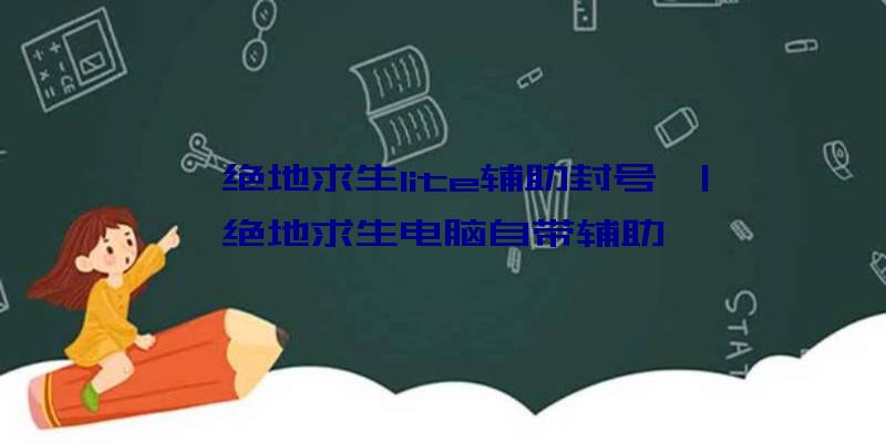 「绝地求生lite辅助封号」|绝地求生电脑自带辅助